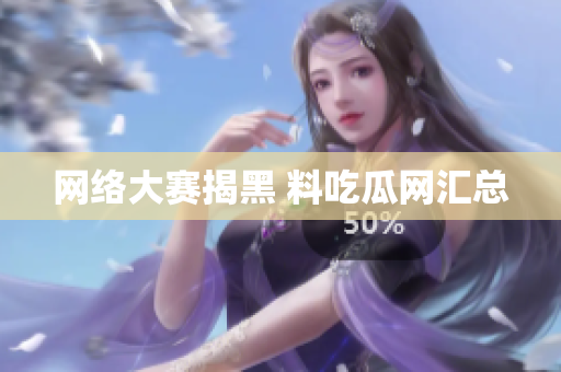 网络大赛揭黑 料吃瓜网汇总