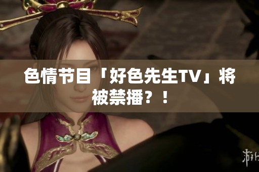 色情节目「好色先生TV」将被禁播？！