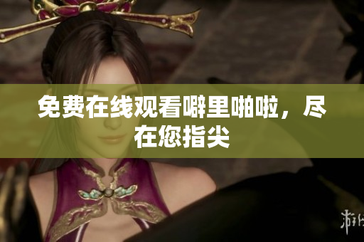 免费在线观看噼里啪啦，尽在您指尖