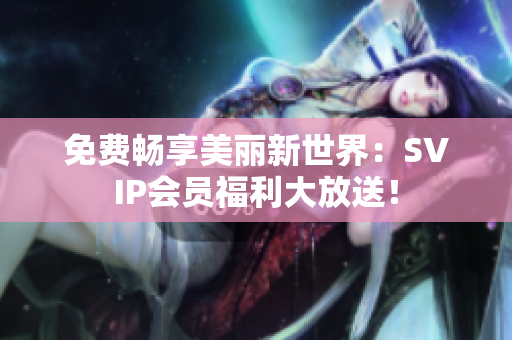免费畅享美丽新世界：SVIP会员福利大放送！