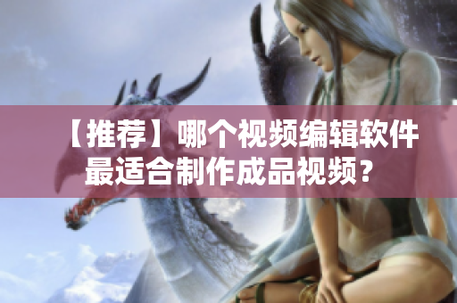 【推荐】哪个视频编辑软件最适合制作成品视频？