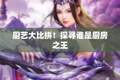厨艺大比拼！探寻谁是厨房之王