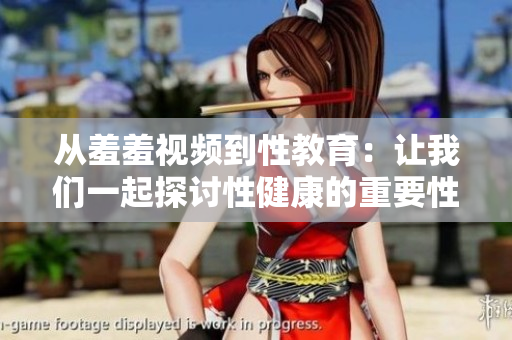 从羞羞视频到性教育：让我们一起探讨性健康的重要性
