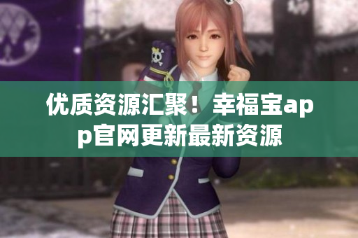 优质资源汇聚！幸福宝app官网更新最新资源