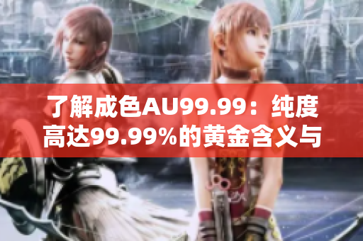 了解成色AU99.99：纯度高达99.99%的黄金含义与特点
