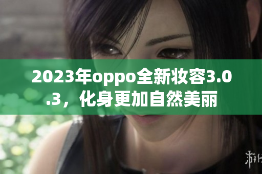 2023年oppo全新妆容3.0.3，化身更加自然美丽