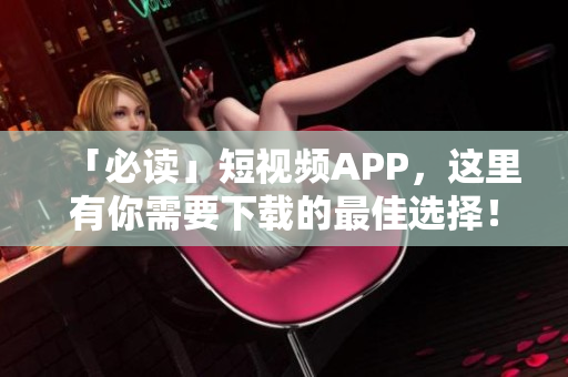「必读」短视频APP，这里有你需要下载的最佳选择！