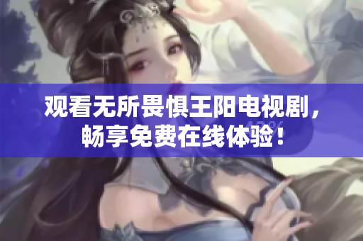 观看无所畏惧王阳电视剧，畅享免费在线体验！