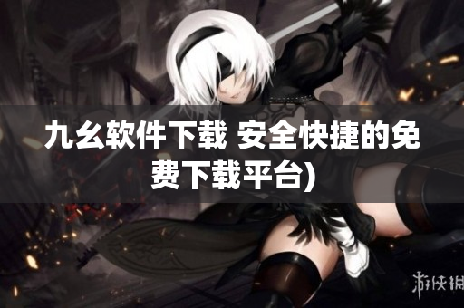 九幺软件下载 安全快捷的免费下载平台)