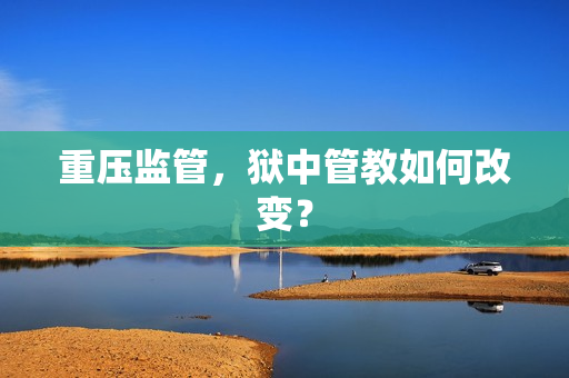 重压监管，狱中管教如何改变？