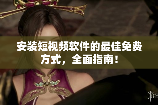 安装短视频软件的最佳免费方式，全面指南！