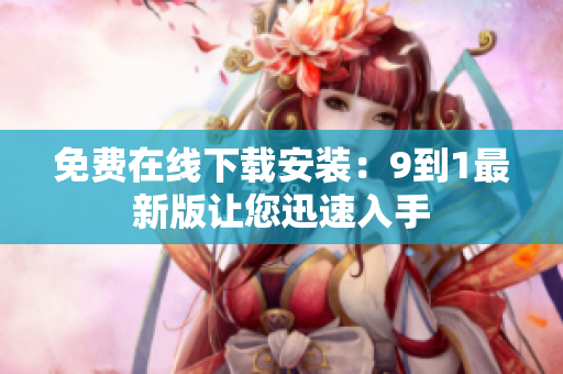 免费在线下载安装：9到1最新版让您迅速入手
