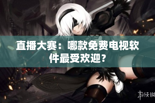 直播大赛：哪款免费电视软件最受欢迎？
