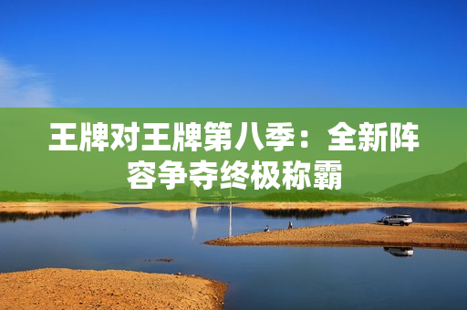 王牌对王牌第八季：全新阵容争夺终极称霸