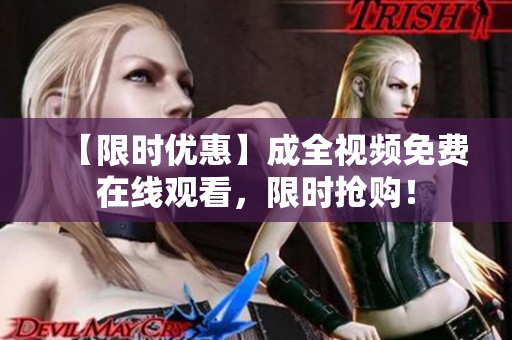 【限时优惠】成全视频免费在线观看，限时抢购！
