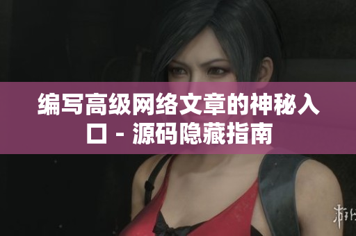 编写高级网络文章的神秘入口 - 源码隐藏指南