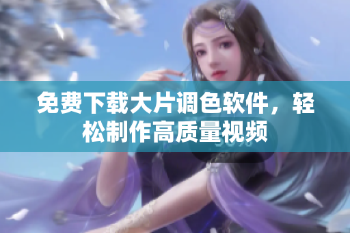 免费下载大片调色软件，轻松制作高质量视频