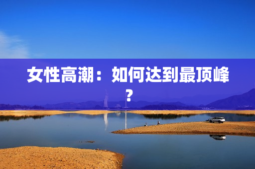 女性高潮：如何达到最顶峰？
