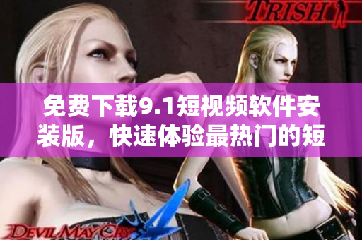 免费下载9.1短视频软件安装版，快速体验最热门的短视频内容！