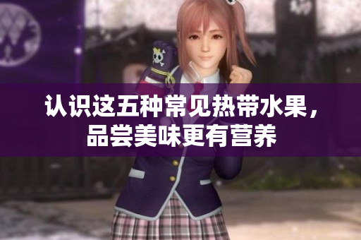 认识这五种常见热带水果，品尝美味更有营养