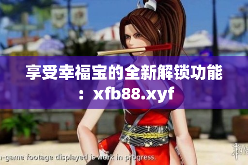 享受幸福宝的全新解锁功能：xfb88.xyf