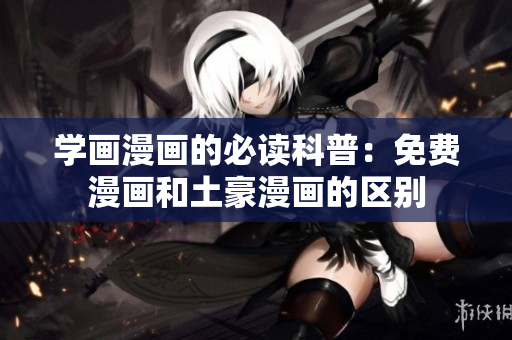 学画漫画的必读科普：免费漫画和土豪漫画的区别