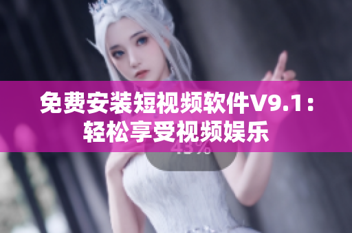 免费安装短视频软件V9.1：轻松享受视频娱乐