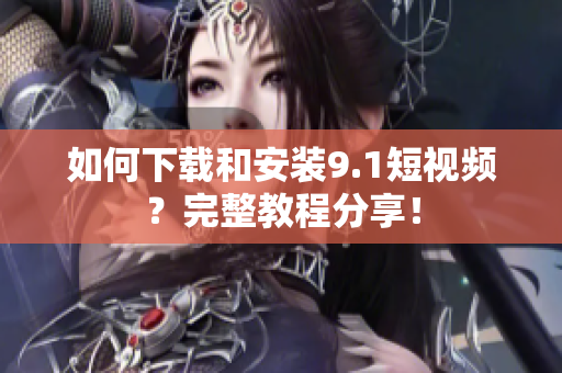 如何下载和安装9.1短视频？完整教程分享！