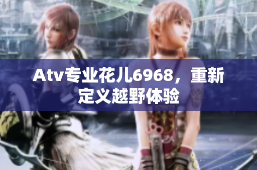 Atv专业花儿6968，重新定义越野体验