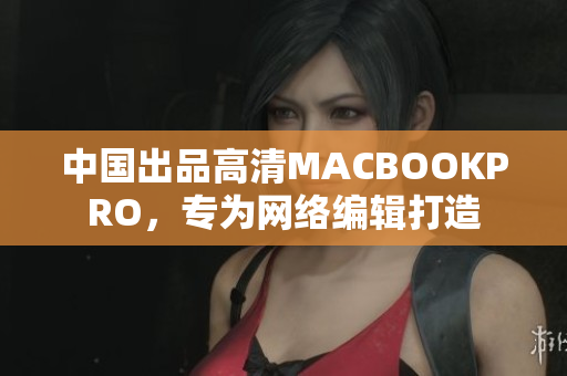 中国出品高清MACBOOKPRO，专为网络编辑打造