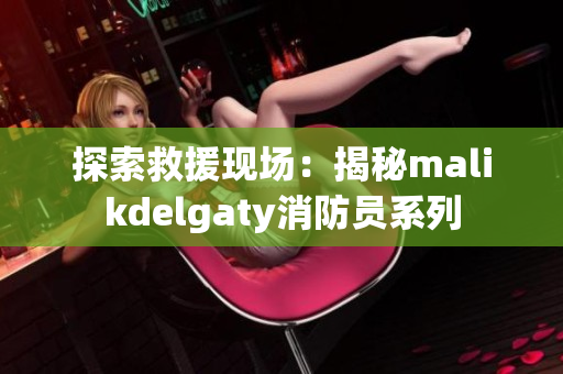 探索救援现场：揭秘malikdelgaty消防员系列