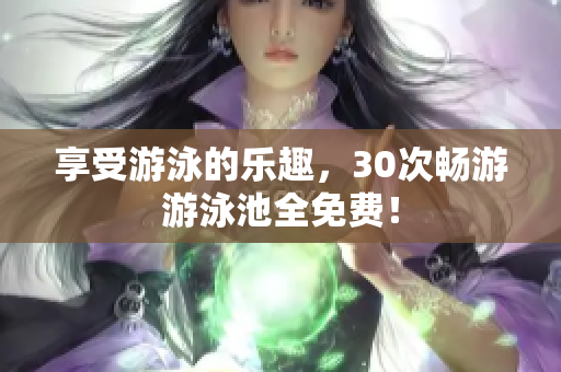 享受游泳的乐趣，30次畅游游泳池全免费！