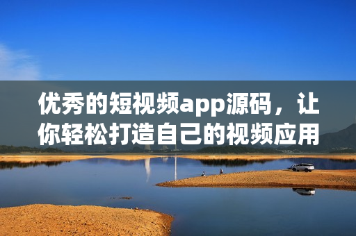 优秀的短视频app源码，让你轻松打造自己的视频应用