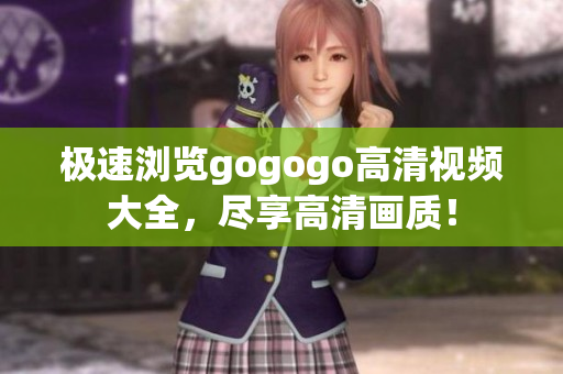 极速浏览gogogo高清视频大全，尽享高清画质！