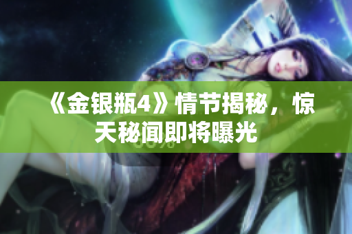 《金银瓶4》情节揭秘，惊天秘闻即将曝光