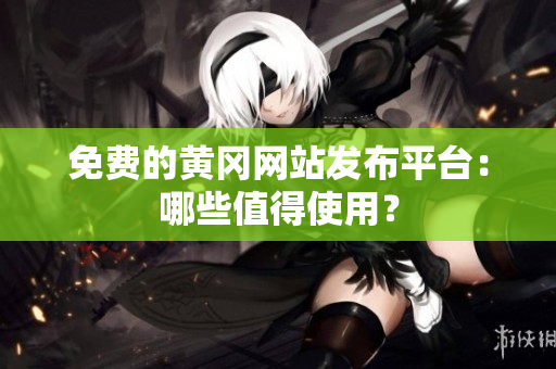 免费的黄冈网站发布平台：哪些值得使用？