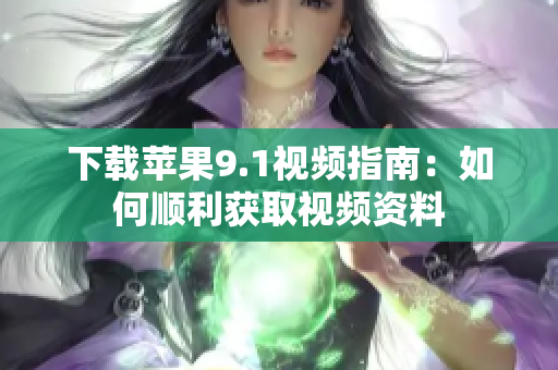 下载苹果9.1视频指南：如何顺利获取视频资料