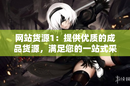 网站货源1：提供优质的成品货源，满足您的一站式采购需求