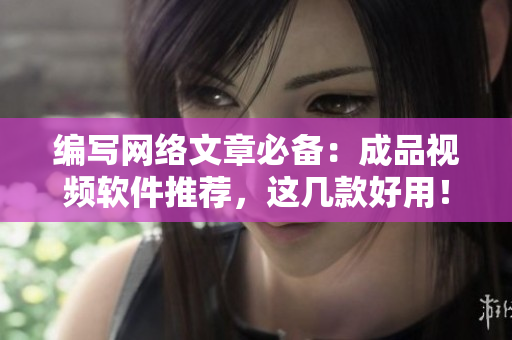 编写网络文章必备：成品视频软件推荐，这几款好用！