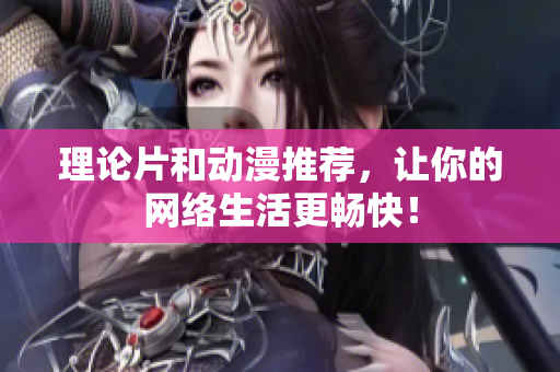 理论片和动漫推荐，让你的网络生活更畅快！