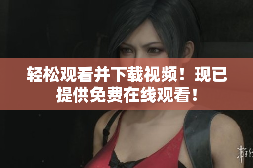 轻松观看并下载视频！现已提供免费在线观看！