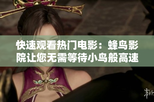 快速观看热门电影：蜂鸟影院让您无需等待小鸟般高速畅享大片！