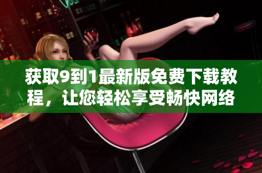获取9到1最新版免费下载教程，让您轻松享受畅快网络体验！