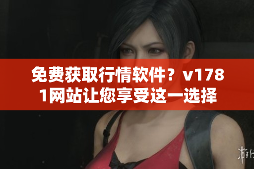 免费获取行情软件？v1781网站让您享受这一选择