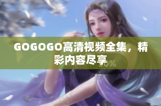GOGOGO高清视频全集，精彩内容尽享