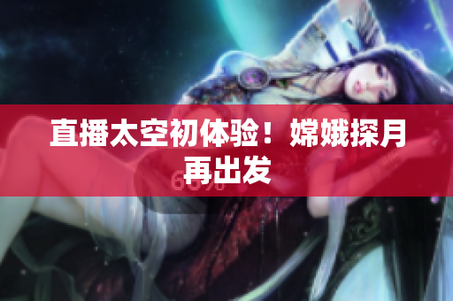 直播太空初体验！嫦娥探月再出发