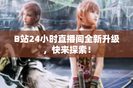 B站24小时直播间全新升级，快来探索！