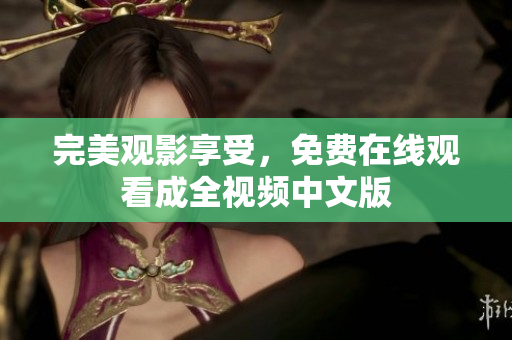 完美观影享受，免费在线观看成全视频中文版