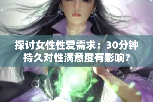 探讨女性性爱需求：30分钟持久对性满意度有影响？