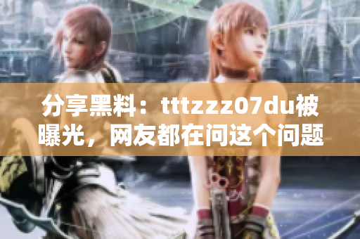 分享黑料：tttzzz07du被曝光，网友都在问这个问题